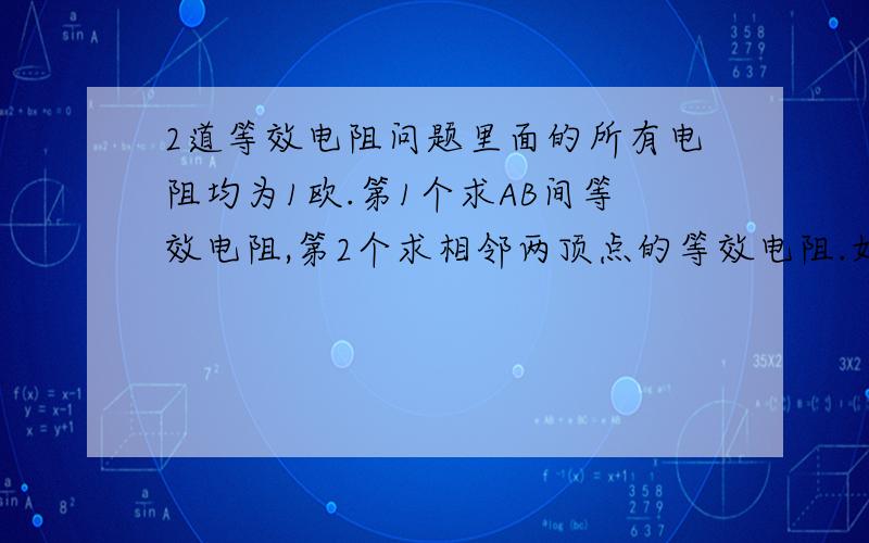 2道等效电阻问题里面的所有电阻均为1欧.第1个求AB间等效电阻,第2个求相邻两顶点的等效电阻.如果需要请画个图看看,