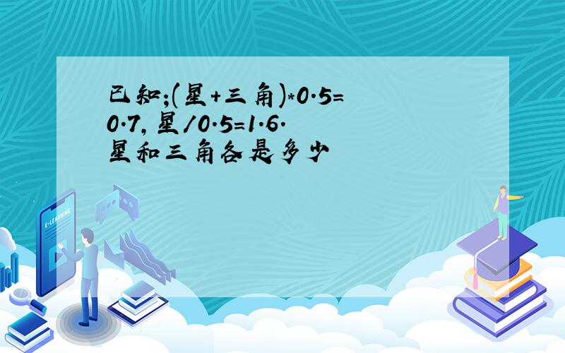 已知;(星+三角)*0.5=0.7,星/0.5=1.6.星和三角各是多少