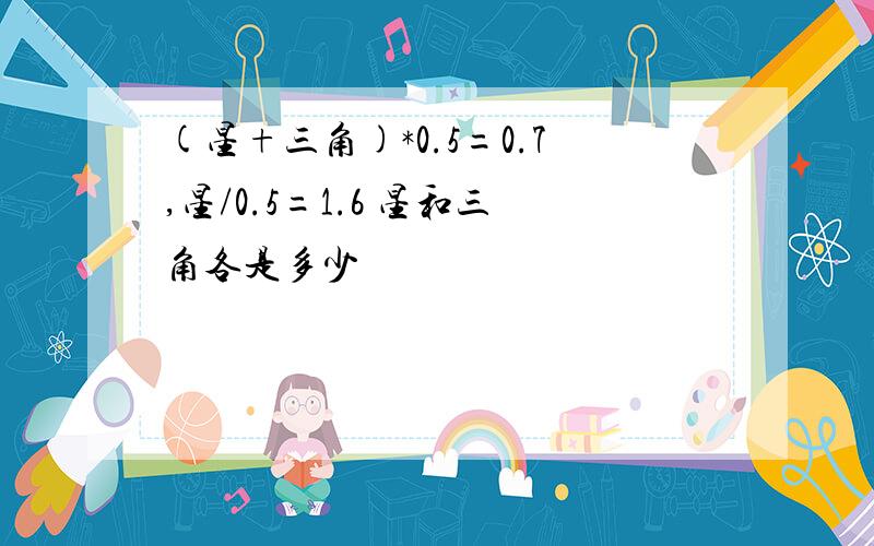 (星+三角)*0.5=0.7,星/0.5=1.6 星和三角各是多少