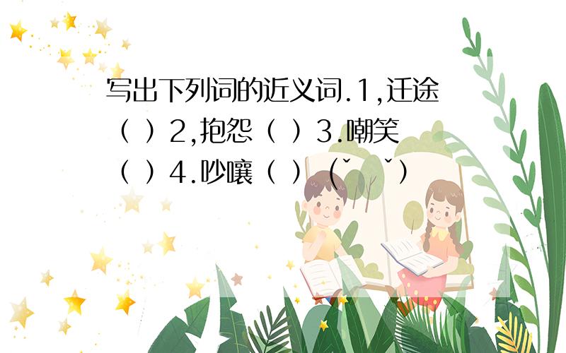 写出下列词的近义词.1,迁途（ ）2,抱怨（ ）3.嘲笑（ ）4.吵嚷（ ） (ˇˍˇ）