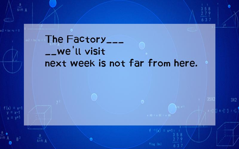 The Factory_____we'll visit next week is not far from here.