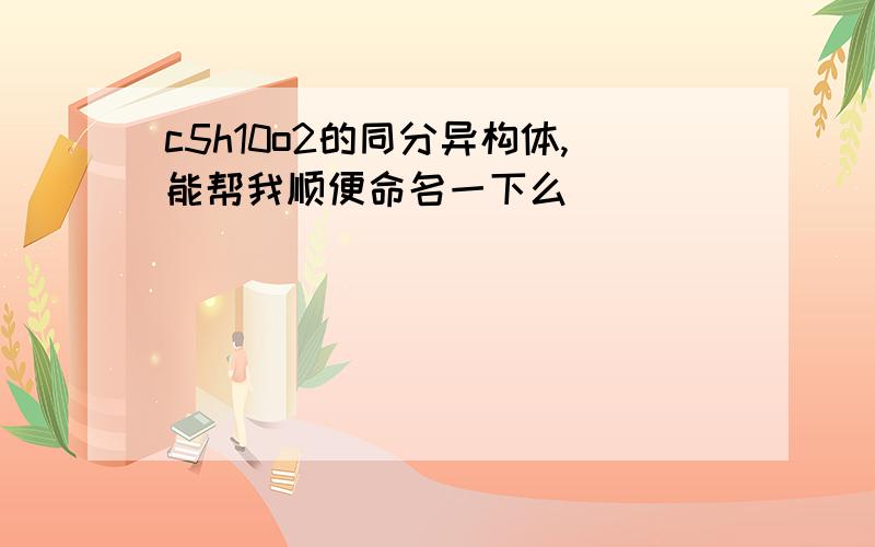 c5h10o2的同分异构体,能帮我顺便命名一下么