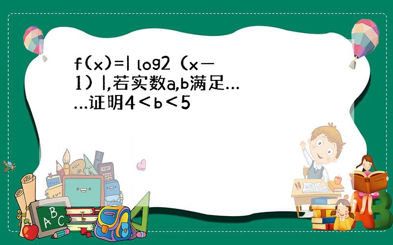 f(x)=| log2（x—1) |,若实数a,b满足……证明4＜b＜5