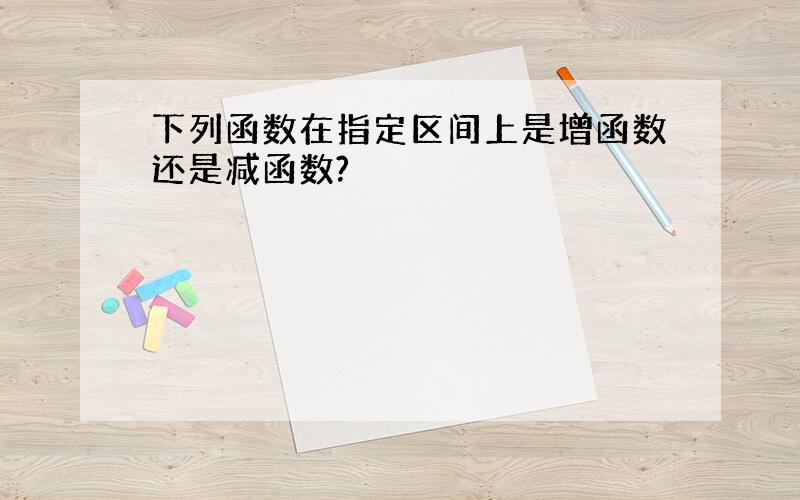 下列函数在指定区间上是增函数还是减函数?