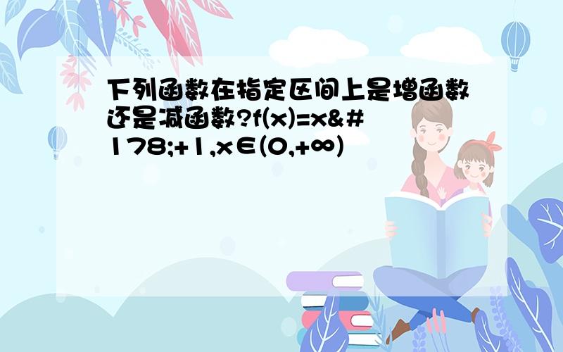 下列函数在指定区间上是增函数还是减函数?f(x)=x²+1,x∈(0,+∞)