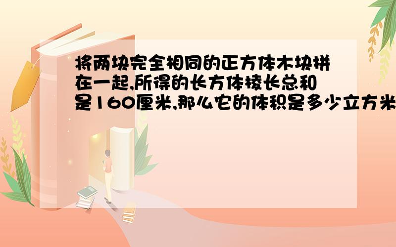 将两块完全相同的正方体木块拼在一起,所得的长方体棱长总和是160厘米,那么它的体积是多少立方米?