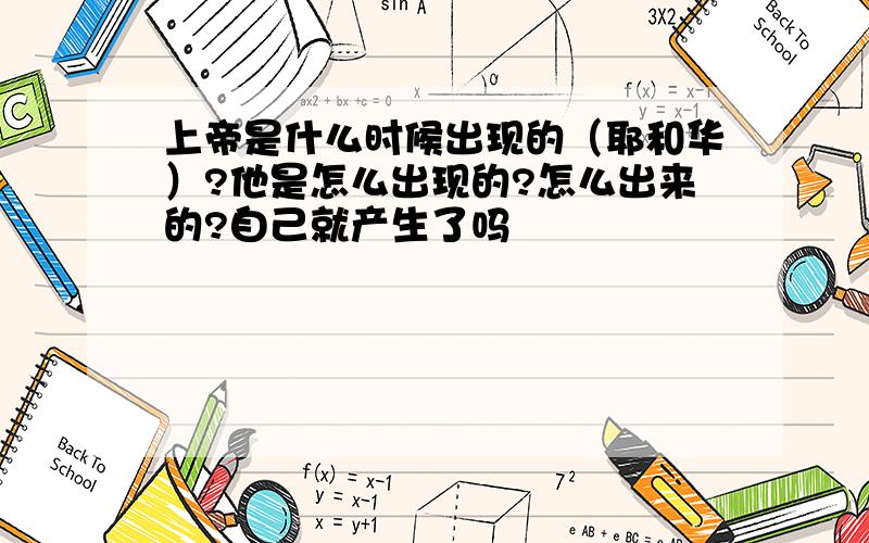 上帝是什么时候出现的（耶和华）?他是怎么出现的?怎么出来的?自己就产生了吗