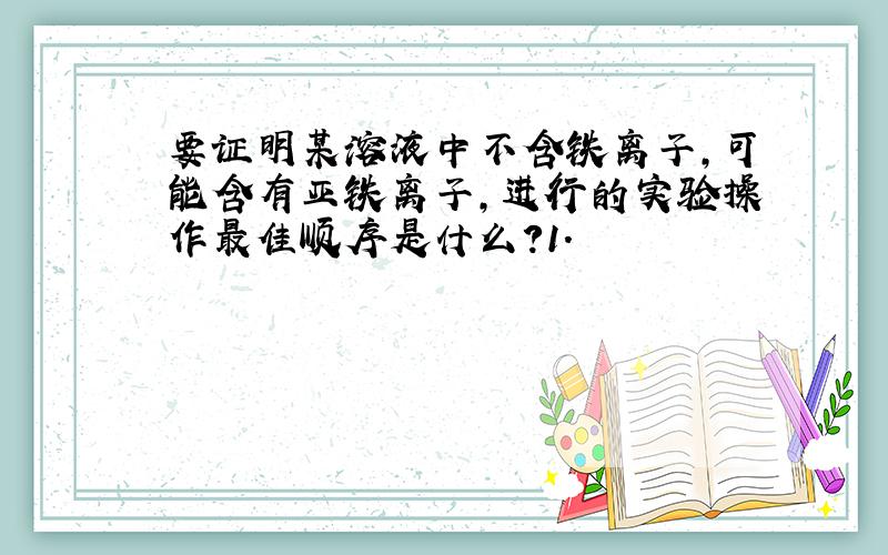 要证明某溶液中不含铁离子,可能含有亚铁离子,进行的实验操作最佳顺序是什么?1.