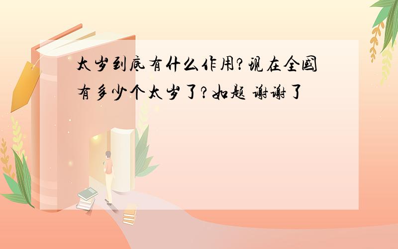 太岁到底有什么作用?现在全国有多少个太岁了?如题 谢谢了