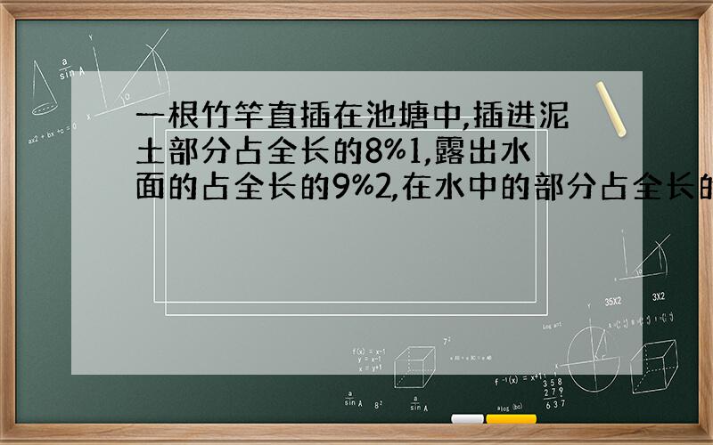 一根竹竿直插在池塘中,插进泥土部分占全长的8%1,露出水面的占全长的9%2,在水中的部分占全长的几分之几