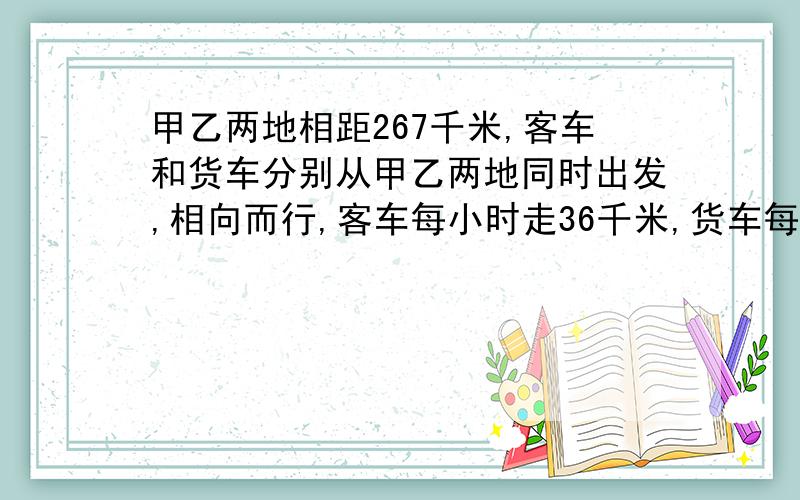 甲乙两地相距267千米,客车和货车分别从甲乙两地同时出发,相向而行,客车每小时走36千米,货车每小时走38