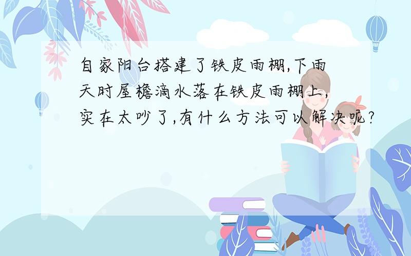 自家阳台搭建了铁皮雨棚,下雨天时屋檐滴水落在铁皮雨棚上,实在太吵了,有什么方法可以解决呢?