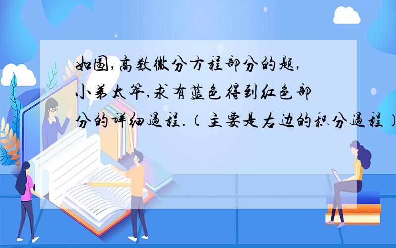 如图,高数微分方程部分的题,小弟太笨,求有蓝色得到红色部分的详细过程.（主要是右边的积分过程）