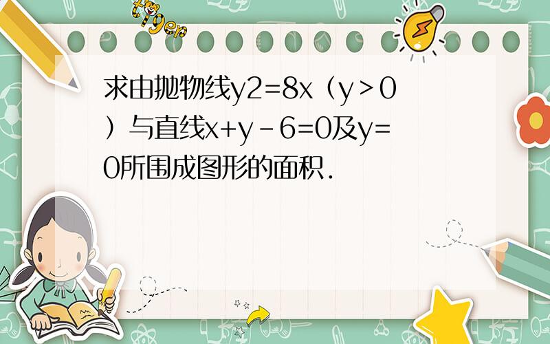 求由抛物线y2=8x（y＞0）与直线x+y-6=0及y=0所围成图形的面积．