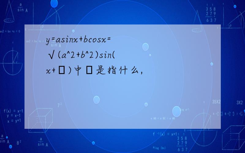 y=asinx+bcosx=√(a^2+b^2)sin(x+φ)中φ是指什么,