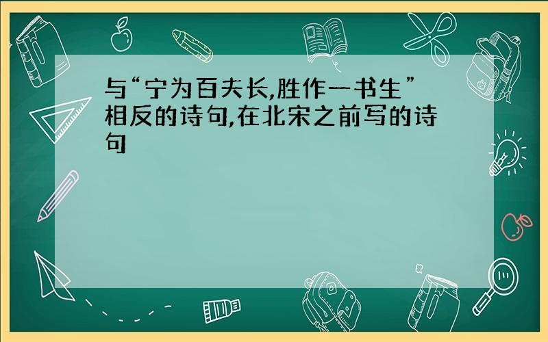 与“宁为百夫长,胜作一书生”相反的诗句,在北宋之前写的诗句