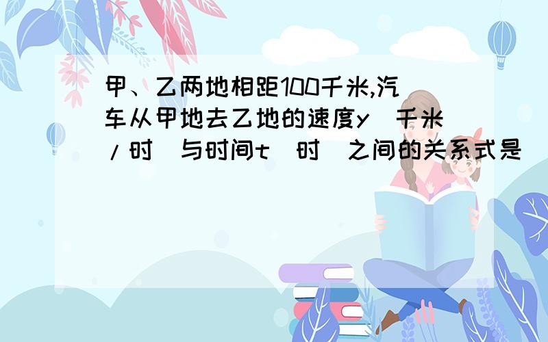 甲、乙两地相距100千米,汽车从甲地去乙地的速度y（千米/时）与时间t（时）之间的关系式是