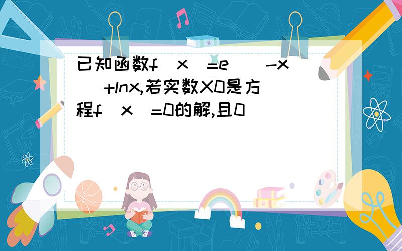 已知函数f(x)=e^(-x) +lnx,若实数X0是方程f(x)=0的解,且0