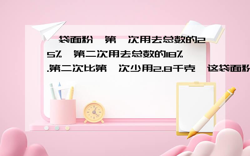 一袋面粉,第一次用去总数的25%,第二次用去总数的18%.第二次比第一次少用2.8千克,这袋面粉原来多少千