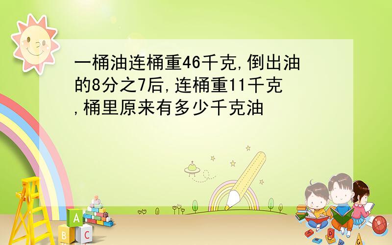 一桶油连桶重46千克,倒出油的8分之7后,连桶重11千克,桶里原来有多少千克油