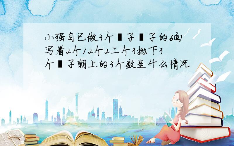 小强自已做3个骰子骰子的6面写着2个12个2二个3抛下3个骰子朝上的3个数是什么情况