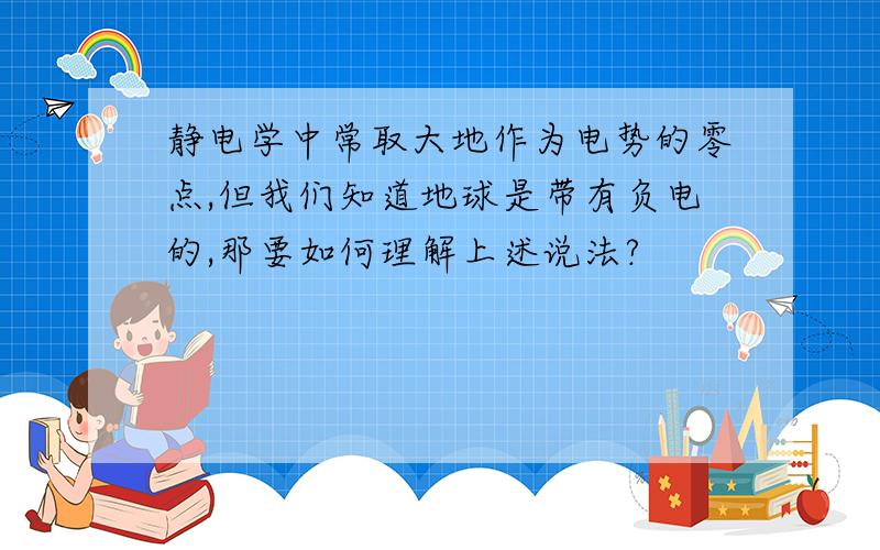 静电学中常取大地作为电势的零点,但我们知道地球是带有负电的,那要如何理解上述说法?