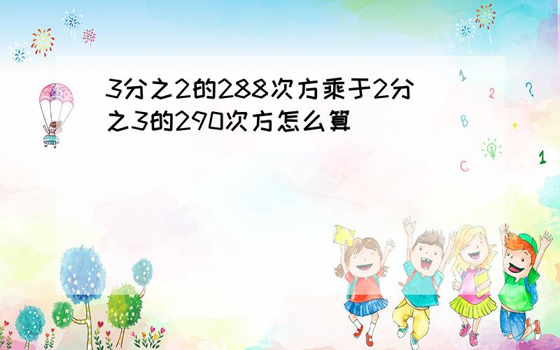 3分之2的288次方乘于2分之3的290次方怎么算