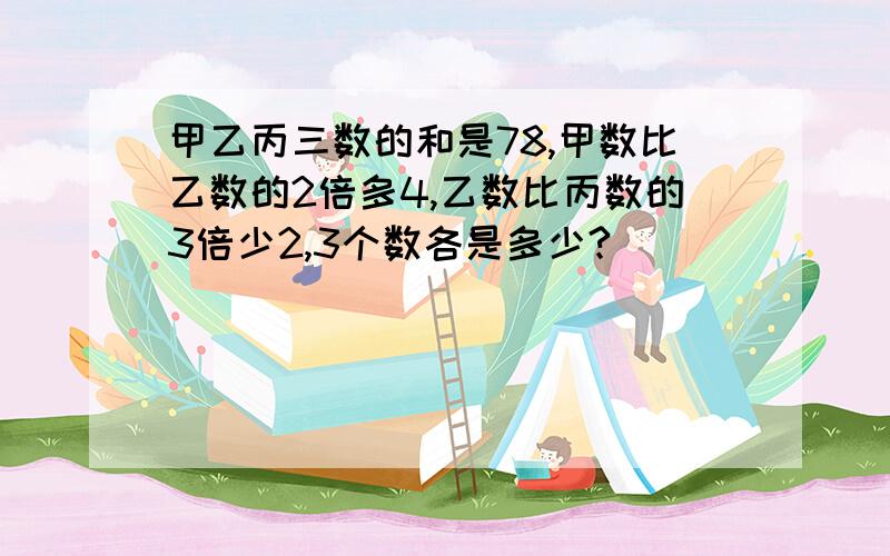 甲乙丙三数的和是78,甲数比乙数的2倍多4,乙数比丙数的3倍少2,3个数各是多少?