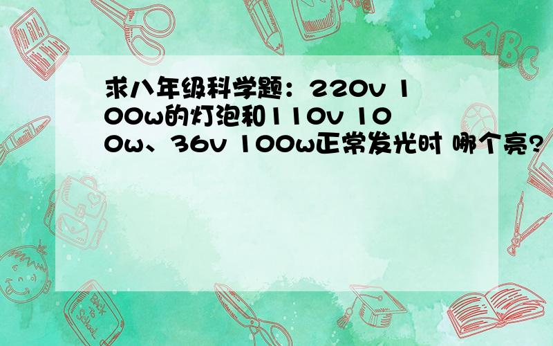 求八年级科学题：220v 100w的灯泡和110v 100w、36v 100w正常发光时 哪个亮?