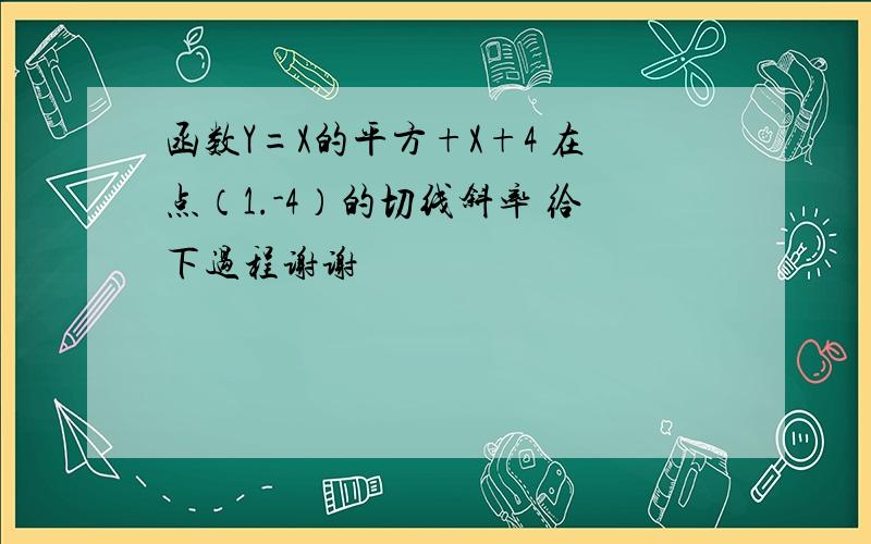 函数Y=X的平方+X+4 在点（1.-4）的切线斜率 给下过程谢谢