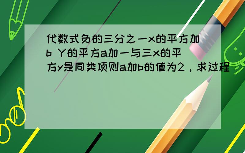 代数式负的三分之一x的平方加b Y的平方a加一与三x的平方y是同类项则a加b的值为2，求过程