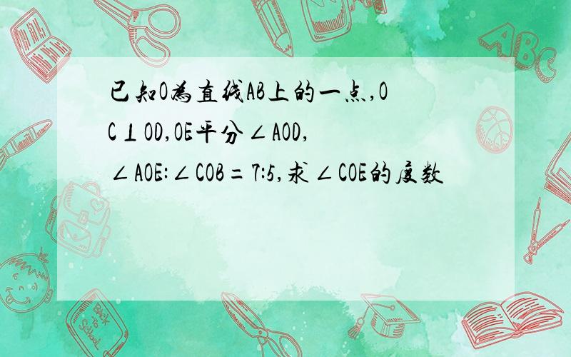 已知O为直线AB上的一点,OC⊥OD,OE平分∠AOD,∠AOE:∠COB=7:5,求∠COE的度数