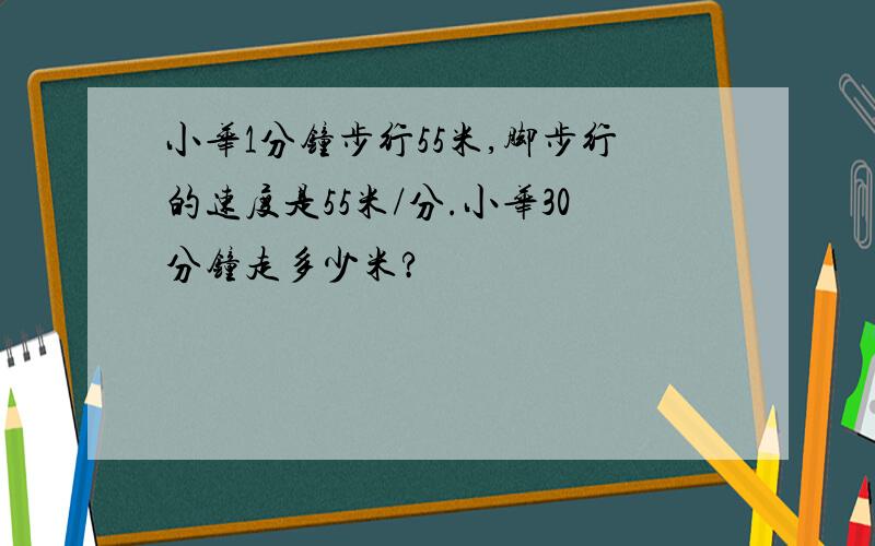 小华1分钟步行55米,脚步行的速度是55米/分.小华30分钟走多少米?