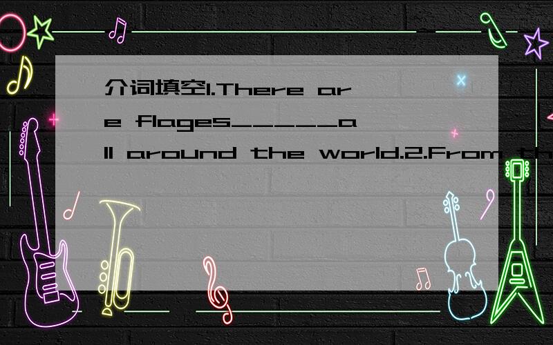 介词填空1.There are flages_____all around the world.2.From the p