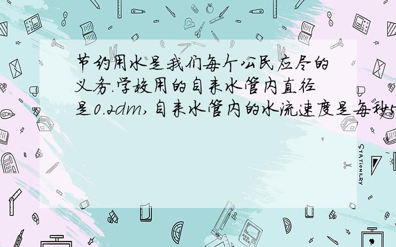 节约用水是我们每个公民应尽的义务.学校用的自来水管内直径是0.2dm,自来水管内的水流速度是每秒5dm.有一天课间,小斌