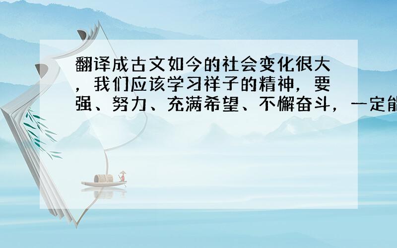 翻译成古文如今的社会变化很大，我们应该学习祥子的精神，要强、努力、充满希望、不懈奋斗，一定能获得美好的未来！