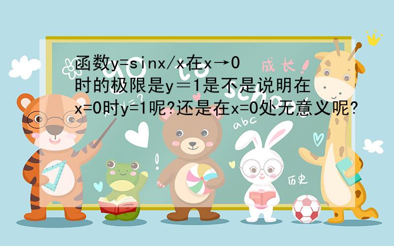 函数y=sinx/x在x→0时的极限是y＝1是不是说明在x=0时y=1呢?还是在x=0处无意义呢?