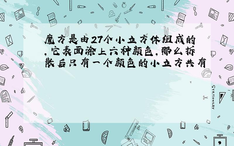 魔方是由27个小立方体组成的,它表面涂上六种颜色,那么拆散后只有一个颜色的小立方共有