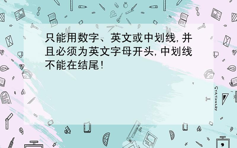 只能用数字、英文或中划线,并且必须为英文字母开头,中划线不能在结尾!