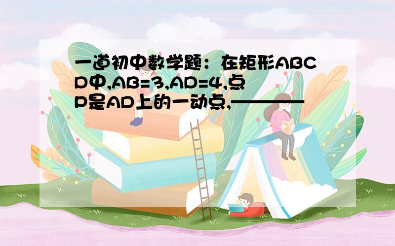 一道初中数学题：在矩形ABCD中,AB=3,AD=4,点P是AD上的一动点,————