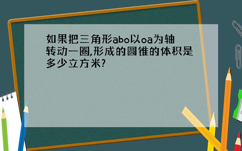 如果把三角形abo以oa为轴转动一圈,形成的圆锥的体积是多少立方米?