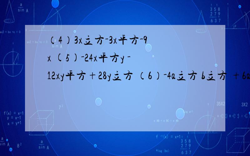 （4）3x立方-3x平方-9x (5)-24x平方y -12xy平方+28y立方 （6）-4a立方 b立方 +6a平方b