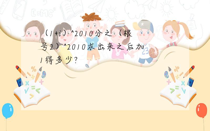 （1+i）^2010分之（根号2）^2010求出来之后加1得多少?