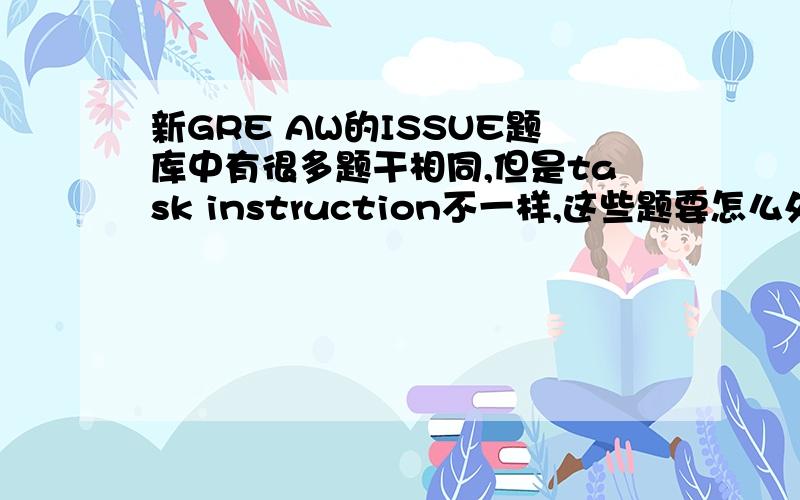 新GRE AW的ISSUE题库中有很多题干相同,但是task instruction不一样,这些题要怎么处理呢?