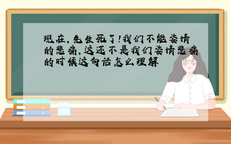 现在,先生死了!我们不能姿情的悲痛,这还不是我们姿情悲痛的时候这句话怎么理解