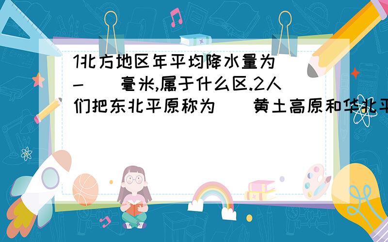 1北方地区年平均降水量为()-()毫米,属于什么区.2人们把东北平原称为（）黄土高原和华北平原称为（）