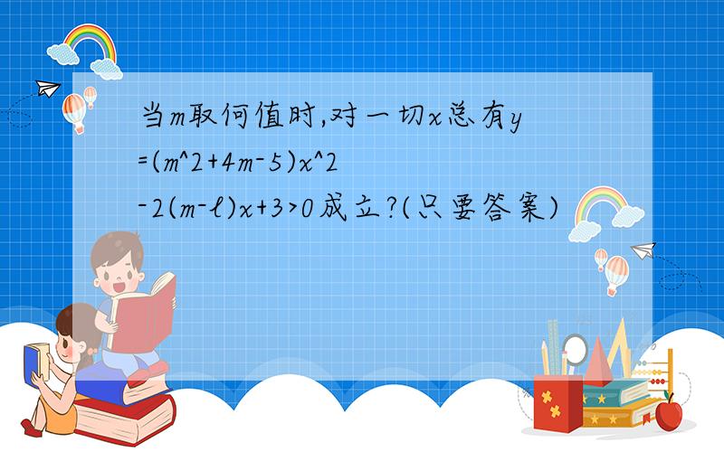 当m取何值时,对一切x总有y=(m^2+4m-5)x^2-2(m-l)x+3>0成立?(只要答案)