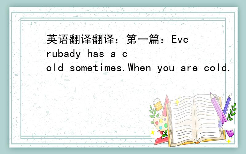 英语翻译翻译：第一篇：Everubady has a cold sometimes.When you are cold.