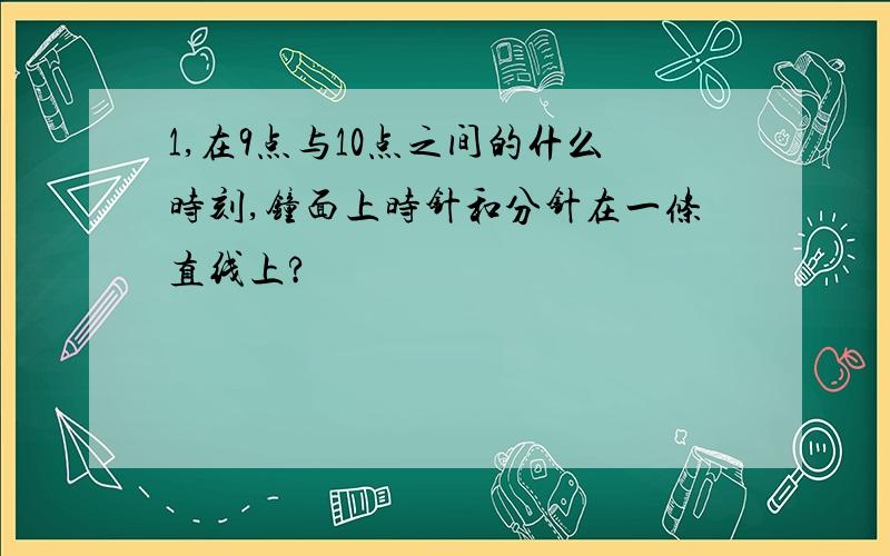 1,在9点与10点之间的什么时刻,钟面上时针和分针在一条直线上?