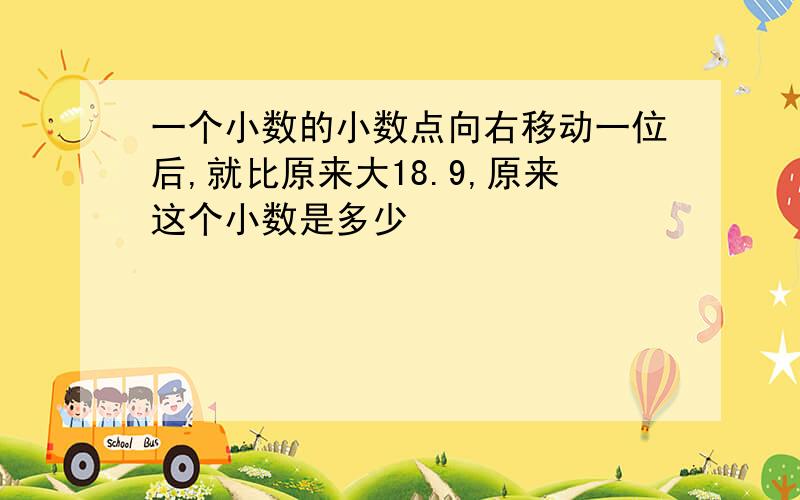 一个小数的小数点向右移动一位后,就比原来大18.9,原来这个小数是多少